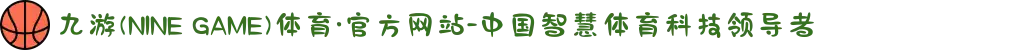 九游(NINE GAME)体育·官方网站-中国智慧体育科技领导者